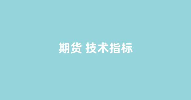 期货 技术指标(期货技术指标不滞后的有哪些)_https://www.xzdzcjn.com_科创板_第1张